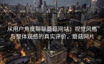 从用户角度聊聊蘑菇网站：视觉风格与整体观感的真实评价，蘑菇网片