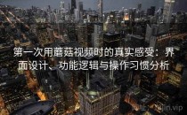 第一次用蘑菇视频时的真实感受：界面设计、功能逻辑与操作习惯分析