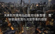 天美影院使用后的直观印象整理：整体使用氛围与浏览节奏的感受