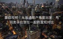 蘑菇视频｜从普通用户角度出发：与同类平台放在一起的直观对比