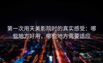 第一次用天美影院时的真实感受：哪些地方好用，哪些地方需要适应