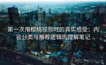 第一次用樱桃视频时的真实感受：内容分类与推荐逻辑的理解笔记