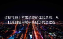 红桃视频｜不带滤镜的体验总结：从打开到使用顺手所经历的全过程