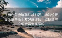 从用户角度聊聊红桃影视：功能设置复杂度与新手友好度评估，红桃影院充值会员会盗号吗