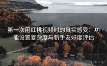 第一次用红桃视频时的真实感受：功能设置复杂度与新手友好度评估