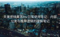 天美密桃果冻mv日常使用笔记：内容分类与推荐逻辑的理解笔记