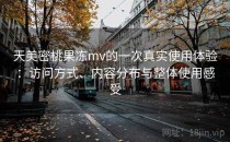 天美密桃果冻mv的一次真实使用体验：访问方式、内容分布与整体使用感受