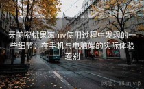 天美密桃果冻mv使用过程中发现的一些细节：在手机与电脑端的实际体验差别
