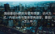 围绕蘑菇tv的实际使用感想：访问方式、内容分布与整体使用感受，蘑菇tv怎么样