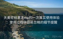 天美密桃果冻mv的一次真实使用体验：使用过程中容易忽略的细节提醒