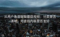 从用户角度聊聊蘑菇视频：分类是否清晰，对查找内容是否友好