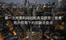 第一次用黑料网时的真实感受：普通用户视角下的优缺点盘点