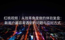 红桃视频｜从效率角度做的体验复盘：新用户最容易遇到的问题与应对方式