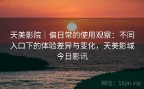 天美影院｜偏日常的使用观察：不同入口下的体验差异与变化，天美影城今日影讯