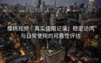 樱桃视频｜真实使用记录：稳定访问与日常使用的可靠性评估