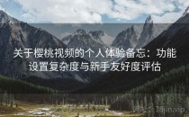 关于樱桃视频的个人体验备忘：功能设置复杂度与新手友好度评估