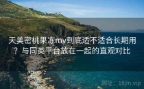 天美密桃果冻mv到底适不适合长期用？与同类平台放在一起的直观对比