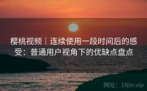 樱桃视频｜连续使用一段时间后的感受：普通用户视角下的优缺点盘点
