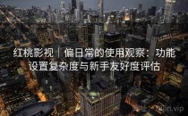 红桃影视｜偏日常的使用观察：功能设置复杂度与新手友好度评估