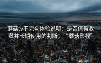 蘑菇tv不完全体验说明：是否值得收藏并长期使用的判断，“蘑菇影视”