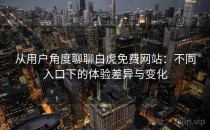 从用户角度聊聊白虎免费网站：不同入口下的体验差异与变化