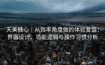 天美糖心｜从效率角度做的体验复盘：界面设计、功能逻辑与操作习惯分析