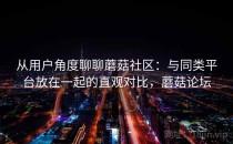从用户角度聊聊蘑菇社区：与同类平台放在一起的直观对比，蘑菇论坛