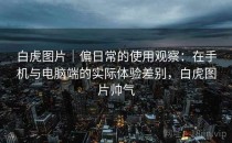 白虎图片｜偏日常的使用观察：在手机与电脑端的实际体验差别，白虎图片帅气