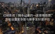 红桃影视｜随手记录的一次使用感想：功能设置复杂度与新手友好度评估