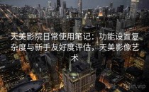天美影院日常使用笔记：功能设置复杂度与新手友好度评估，天美影像艺术