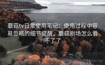 蘑菇tv日常使用笔记：使用过程中容易忽略的细节提醒，蘑菇剧场怎么看不了了