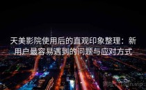 天美影院使用后的直观印象整理：新用户最容易遇到的问题与应对方式