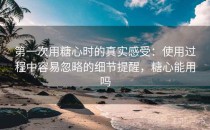 第一次用糖心时的真实感受：使用过程中容易忽略的细节提醒，糖心能用吗