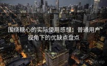围绕糖心的实际使用感想：普通用户视角下的优缺点盘点