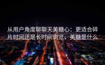 从用户角度聊聊天美糖心：更适合碎片时间还是长时间浏览，美糖是什么
