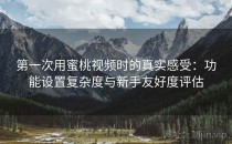 第一次用蜜桃视频时的真实感受：功能设置复杂度与新手友好度评估