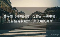 天美影视使用过程中发现的一些细节：是否值得收藏并长期使用的判断