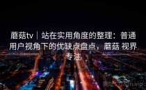 蘑菇tv｜站在实用角度的整理：普通用户视角下的优缺点盘点，蘑菇 视界专注