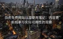 白虎免费网站日常使用笔记：内容更新频率与实际可用性的观察