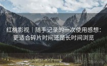 红桃影视｜随手记录的一次使用感想：更适合碎片时间还是长时间浏览