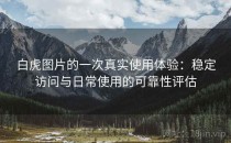 白虎图片的一次真实使用体验：稳定访问与日常使用的可靠性评估