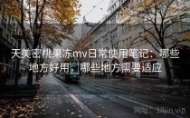 天美密桃果冻mv日常使用笔记：哪些地方好用，哪些地方需要适应