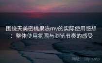 围绕天美密桃果冻mv的实际使用感想：整体使用氛围与浏览节奏的感受
