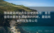围绕蘑菇网站的实际使用感想：是否值得收藏并长期使用的判断，蘑菇网络科技有限公司