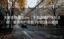 天美密桃果冻mv｜不带滤镜的体验总结：普通用户视角下的优缺点整理