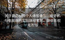 关于蘑菇tv的个人体验备忘：在手机与电脑端的实际体验差别，蘑菇影视电视版