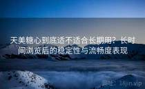 天美糖心到底适不适合长期用？长时间浏览后的稳定性与流畅度表现