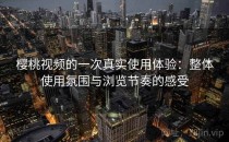 樱桃视频的一次真实使用体验：整体使用氛围与浏览节奏的感受