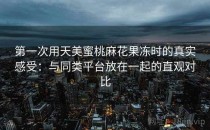 第一次用天美蜜桃麻花果冻时的真实感受：与同类平台放在一起的直观对比