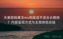 天美密桃果冻mv到底适不适合长期用？内容呈现方式与主观体验总结